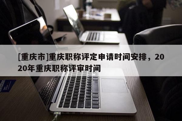 [重慶市]重慶職稱評(píng)定申請(qǐng)時(shí)間安排，2020年重慶職稱評(píng)審時(shí)間