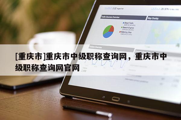 [重慶市]重慶市中級(jí)職稱查詢網(wǎng)，重慶市中級(jí)職稱查詢網(wǎng)官網(wǎng)