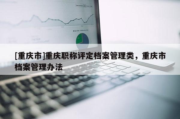 [重慶市]重慶職稱評定檔案管理類，重慶市檔案管理辦法