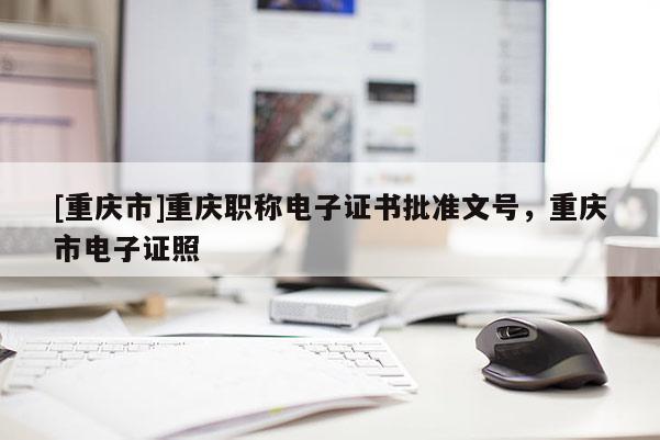 [重慶市]重慶職稱電子證書批準文號，重慶市電子證照