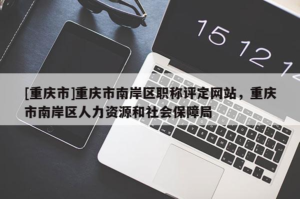 [重慶市]重慶市南岸區(qū)職稱評定網(wǎng)站，重慶市南岸區(qū)人力資源和社會保障局
