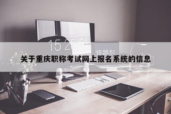 關(guān)于重慶職稱考試網(wǎng)上報(bào)名系統(tǒng)的信息