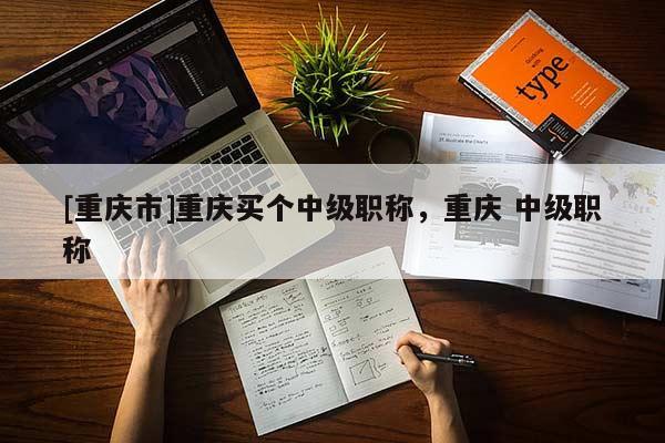 [重慶市]重慶買個中級職稱，重慶 中級職稱