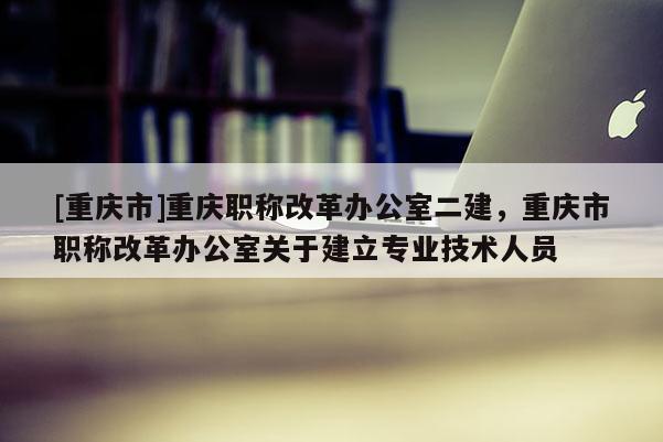 [重慶市]重慶職稱改革辦公室二建，重慶市職稱改革辦公室關(guān)于建立專業(yè)技術(shù)人員