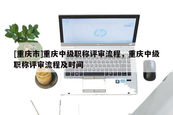 [重慶市]重慶中級(jí)職稱評(píng)審流程，重慶中級(jí)職稱評(píng)審流程及時(shí)間