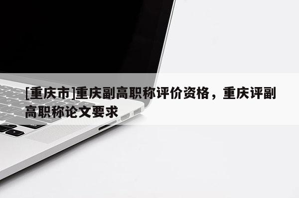 [重慶市]重慶副高職稱評(píng)價(jià)資格，重慶評(píng)副高職稱論文要求