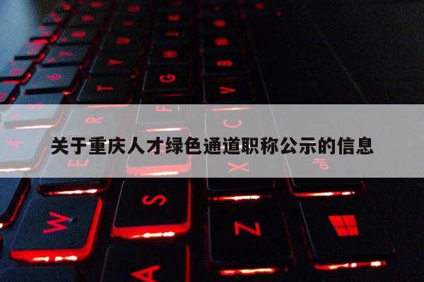關(guān)于重慶人才綠色通道職稱公示的信息
