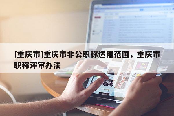 [重慶市]重慶市非公職稱適用范圍，重慶市職稱評(píng)審辦法