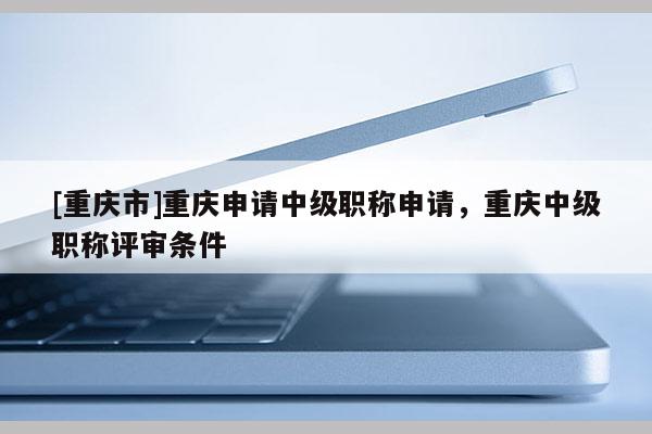 [重慶市]重慶申請(qǐng)中級(jí)職稱(chēng)申請(qǐng)，重慶中級(jí)職稱(chēng)評(píng)審條件