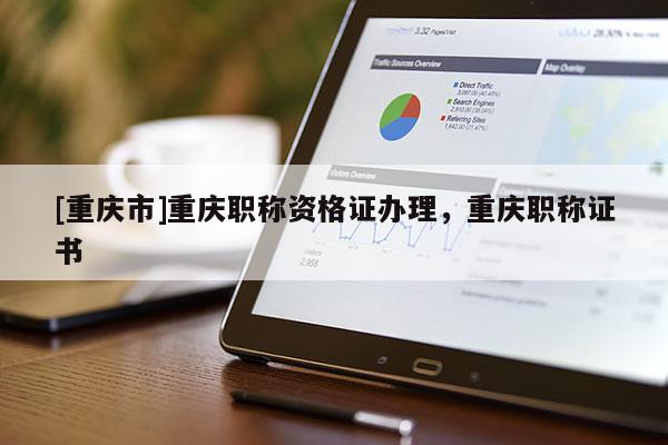 [重慶市]重慶職稱資格證辦理，重慶職稱證書