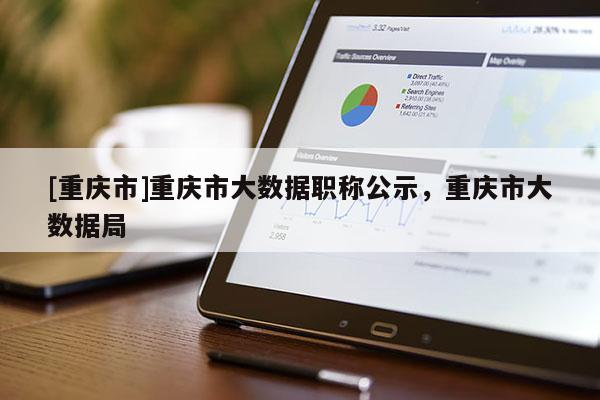 [重慶市]重慶市大數(shù)據(jù)職稱公示，重慶市大數(shù)據(jù)局