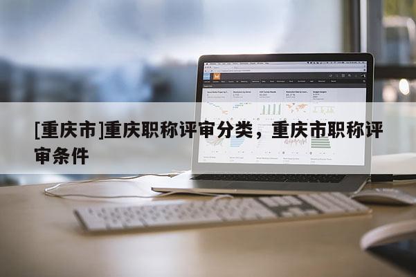 [重慶市]重慶職稱評(píng)審分類，重慶市職稱評(píng)審條件