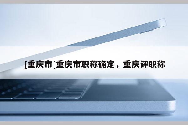 [重慶市]重慶市職稱確定，重慶評職稱