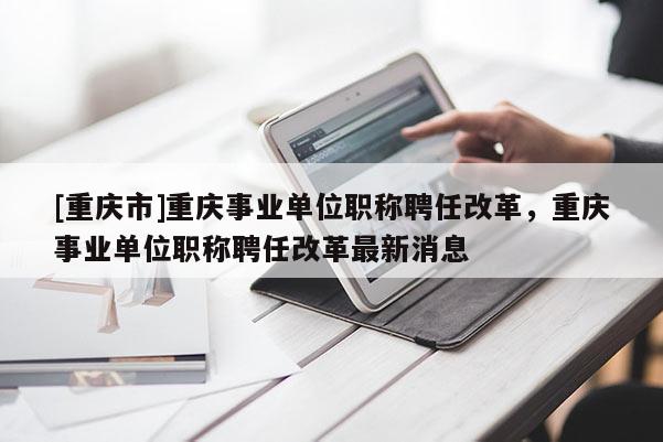 [重慶市]重慶事業(yè)單位職稱聘任改革，重慶事業(yè)單位職稱聘任改革最新消息