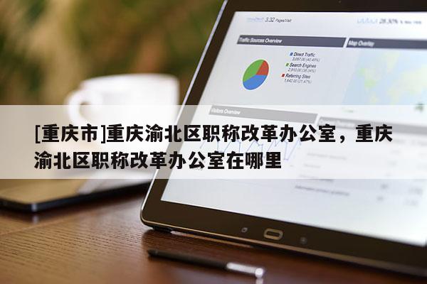 [重慶市]重慶渝北區(qū)職稱改革辦公室，重慶渝北區(qū)職稱改革辦公室在哪里