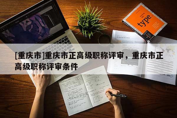 [重慶市]重慶市正高級職稱評審，重慶市正高級職稱評審條件