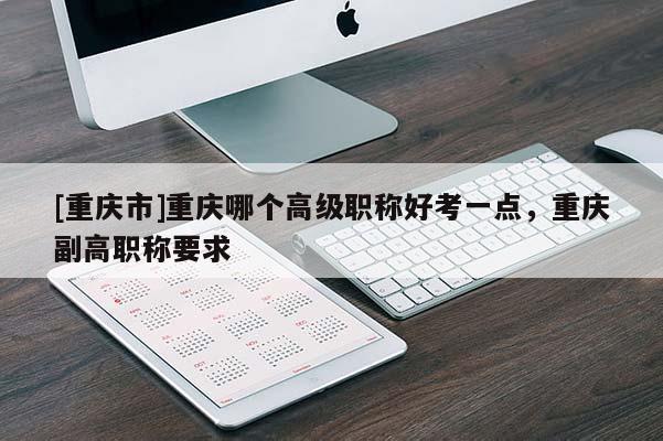 [重慶市]重慶哪個高級職稱好考一點，重慶副高職稱要求