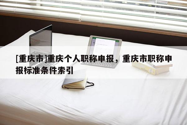 [重慶市]重慶個人職稱申報，重慶市職稱申報標(biāo)準(zhǔn)條件索引