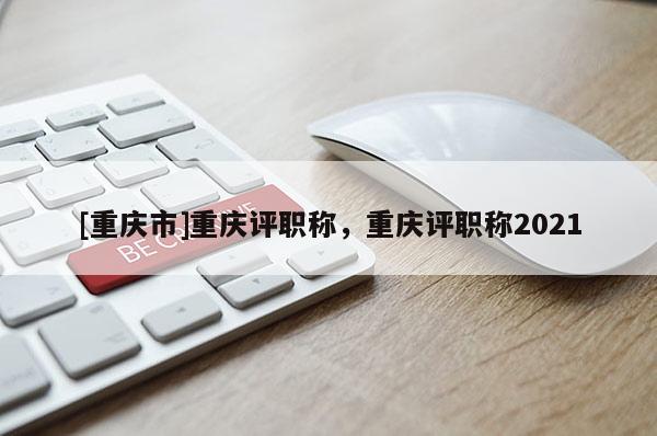 [重慶市]重慶評職稱，重慶評職稱2021
