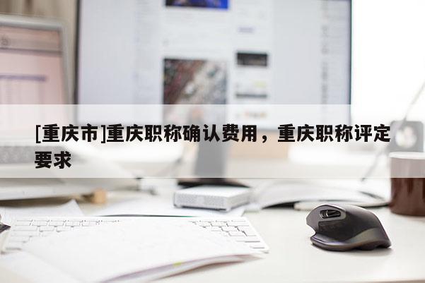 [重慶市]重慶職稱確認(rèn)費(fèi)用，重慶職稱評(píng)定要求