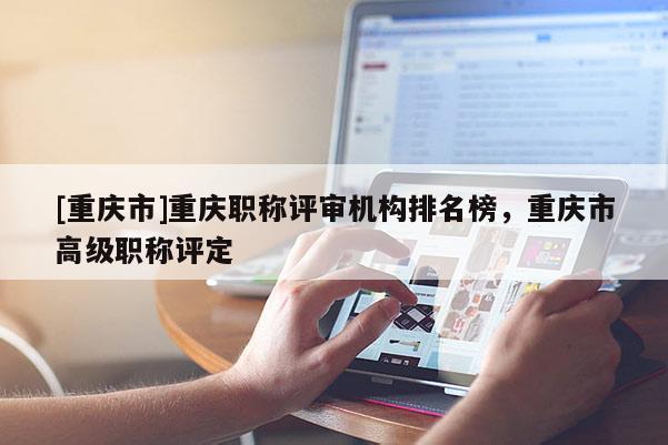 [重慶市]重慶職稱評(píng)審機(jī)構(gòu)排名榜，重慶市高級(jí)職稱評(píng)定