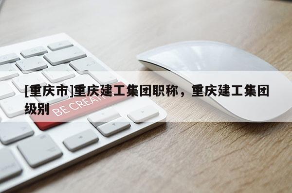 [重慶市]重慶建工集團(tuán)職稱，重慶建工集團(tuán)級(jí)別