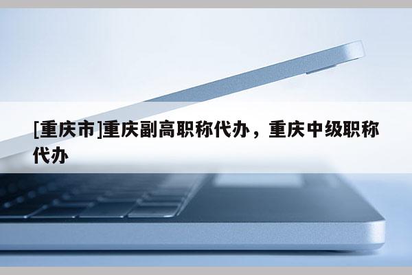 [重慶市]重慶副高職稱代辦，重慶中級職稱代辦
