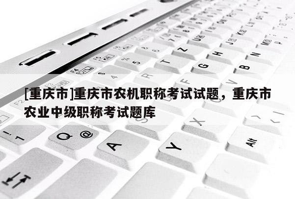 [重慶市]重慶市農(nóng)機(jī)職稱考試試題，重慶市農(nóng)業(yè)中級(jí)職稱考試題庫(kù)