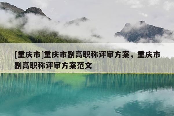 [重慶市]重慶市副高職稱評審方案，重慶市副高職稱評審方案范文