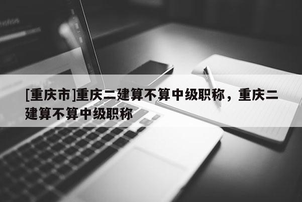 [重慶市]重慶二建算不算中級職稱，重慶二建算不算中級職稱