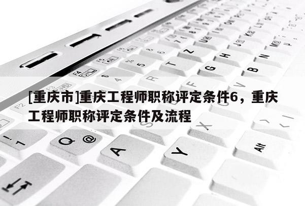 [重慶市]重慶工程師職稱評定條件6，重慶工程師職稱評定條件及流程