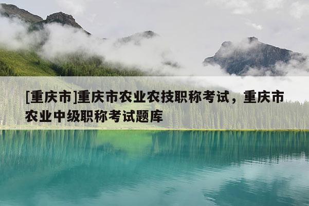 [重慶市]重慶市農(nóng)業(yè)農(nóng)技職稱考試，重慶市農(nóng)業(yè)中級職稱考試題庫