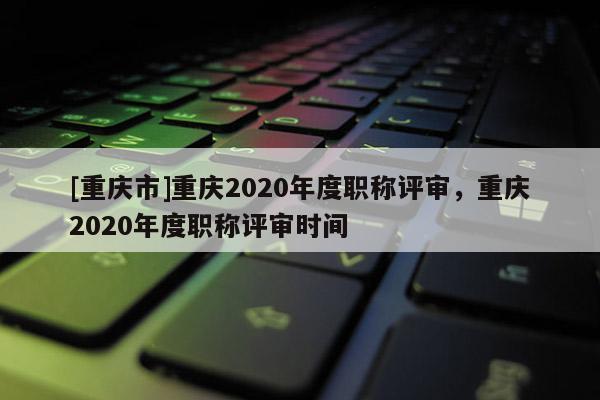 [重慶市]重慶2020年度職稱評審，重慶2020年度職稱評審時(shí)間