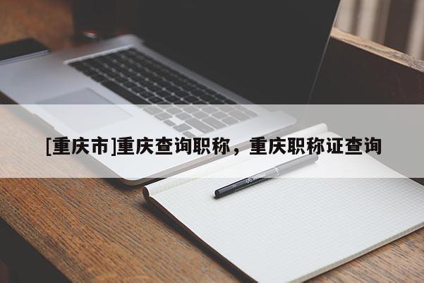 [重慶市]重慶查詢職稱，重慶職稱證查詢