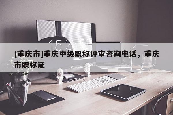 [重慶市]重慶中級(jí)職稱評(píng)審咨詢電話，重慶市職稱證