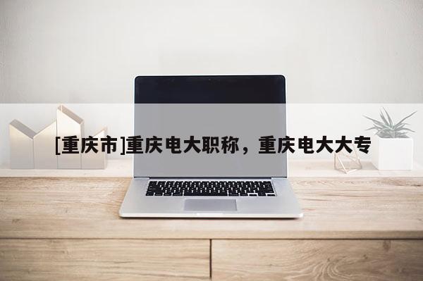 [重慶市]重慶電大職稱，重慶電大大專