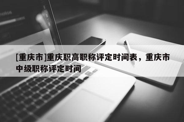 [重慶市]重慶職高職稱評(píng)定時(shí)間表，重慶市中級(jí)職稱評(píng)定時(shí)間