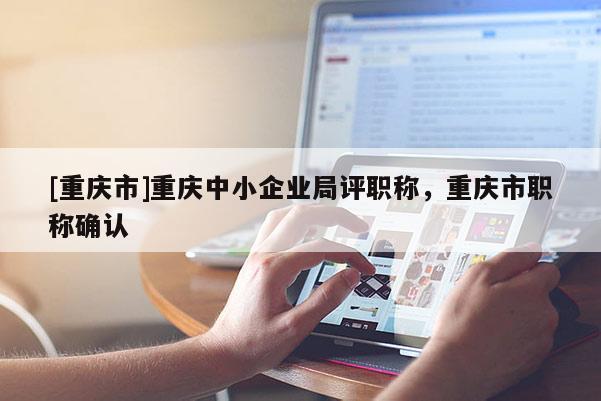 [重慶市]重慶中小企業(yè)局評職稱，重慶市職稱確認