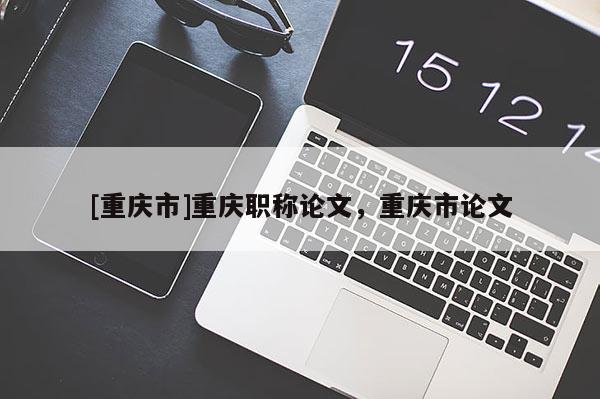 [重慶市]重慶職稱(chēng)論文，重慶市論文