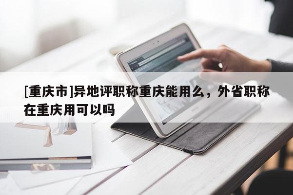[重慶市]異地評(píng)職稱重慶能用么，外省職稱在重慶用可以嗎