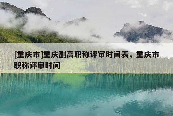 [重慶市]重慶副高職稱評審時間表，重慶市職稱評審時間
