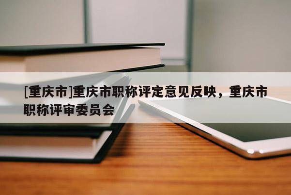 [重慶市]重慶市職稱評定意見反映，重慶市職稱評審委員會