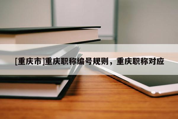[重慶市]重慶職稱編號規(guī)則，重慶職稱對應