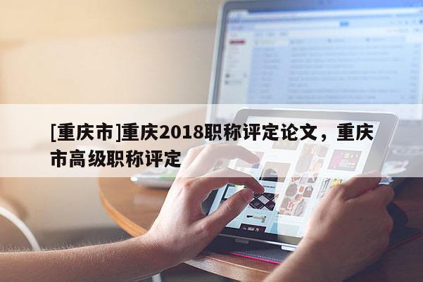 [重慶市]重慶2018職稱評(píng)定論文，重慶市高級(jí)職稱評(píng)定