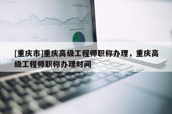 [重慶市]重慶高級工程師職稱辦理，重慶高級工程師職稱辦理時間