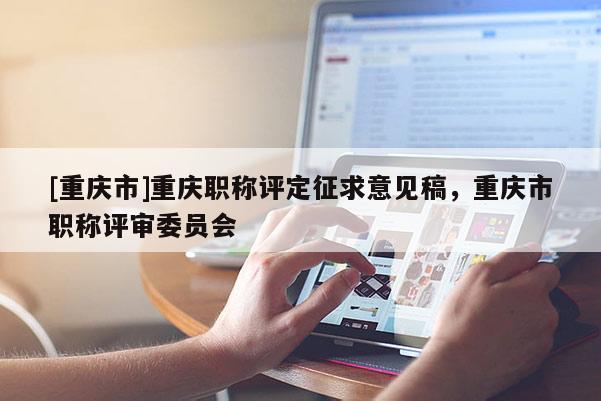 [重慶市]重慶職稱評(píng)定征求意見稿，重慶市職稱評(píng)審委員會(huì)