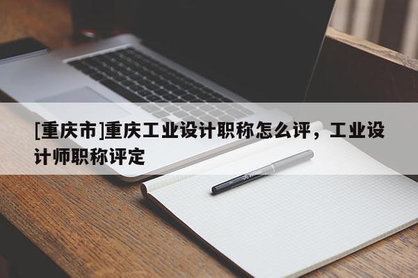 [重慶市]重慶工業(yè)設(shè)計職稱怎么評，工業(yè)設(shè)計師職稱評定
