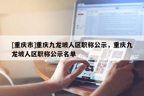 [重慶市]重慶九龍坡人區(qū)職稱公示，重慶九龍坡人區(qū)職稱公示名單