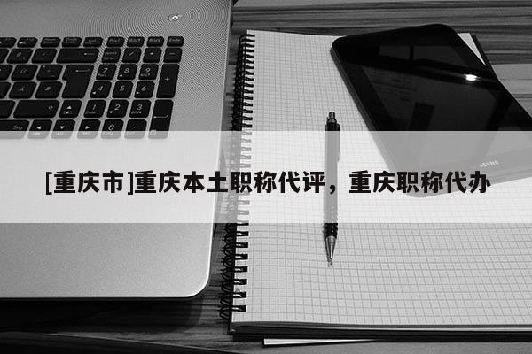 [重慶市]重慶本土職稱(chēng)代評(píng)，重慶職稱(chēng)代辦
