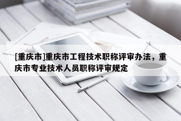 [重慶市]重慶市工程技術(shù)職稱評(píng)審辦法，重慶市專業(yè)技術(shù)人員職稱評(píng)審規(guī)定